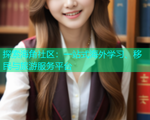 探索海角社区：一站式海外学习、移民与旅游服务平台