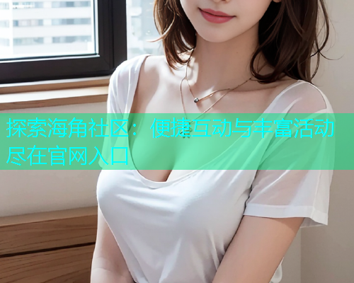探索海角社区：便捷互动与丰富活动尽在官网入口