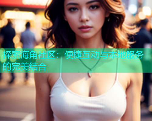 探索海角社区：便捷互动与本地服务的完美结合