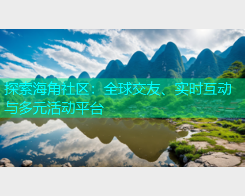 探索海角社区：全球交友、实时互动与多元活动平台