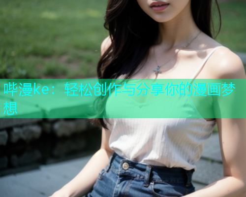 哔漫ke：轻松创作与分享你的漫画梦想