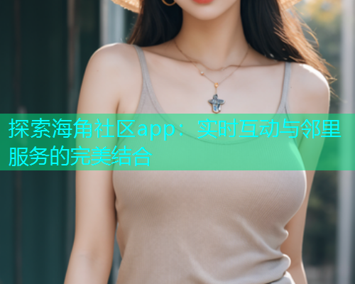 探索海角社区app：实时互动与邻里服务的完美结合