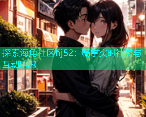探索海角社区hj52：畅享实时社交与互动乐趣