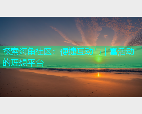探索海角社区：便捷互动与丰富活动的理想平台