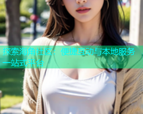 探索海角社区：便捷互动与本地服务一站式平台