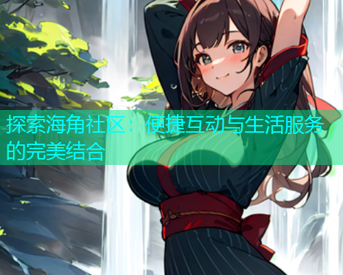 探索海角社区：便捷互动与生活服务的完美结合