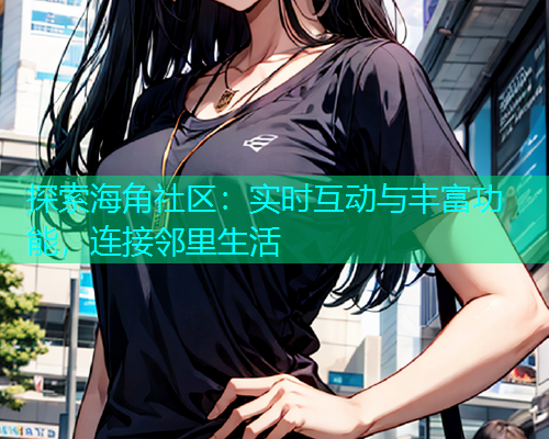 探索海角社区：实时互动与丰富功能，连接邻里生活
