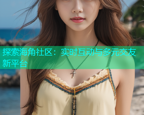 探索海角社区：实时互动与多元交友新平台
