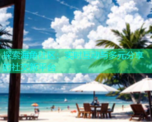 探索海角社区：实时互动与多元分享的社交新平台