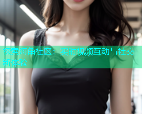 探索海角社区：实时视频互动与社交新体验