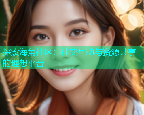 探索海角社区：社交互动与资源共享的理想平台