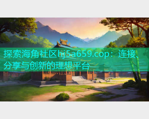 探索海角社区hj5a659.cop：连接、分享与创新的理想平台
