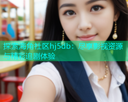 探索海角社区hj5db：尽享影视资源与精彩追剧体验