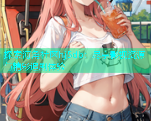 探索海角社区hj5db：尽享影视资源与精彩追剧体验