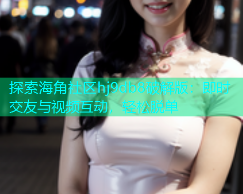 探索海角社区hj9db8破解版：即时交友与视频互动，轻松脱单