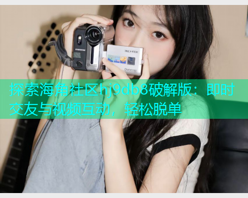 探索海角社区hj9db8破解版：即时交友与视频互动，轻松脱单