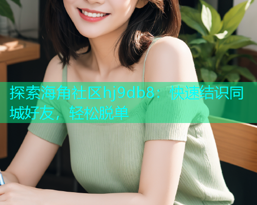 探索海角社区hj9db8：快速结识同城好友，轻松脱单