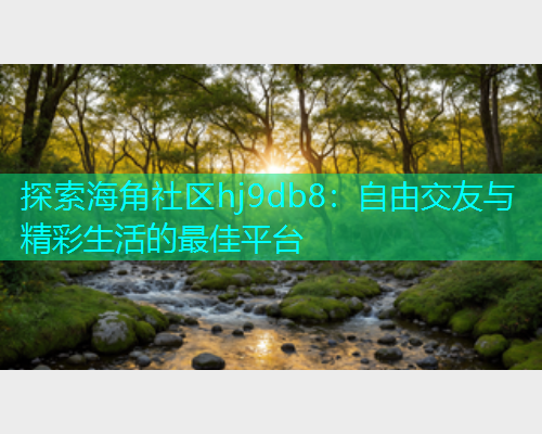 探索海角社区hj9db8：自由交友与精彩生活的最佳平台