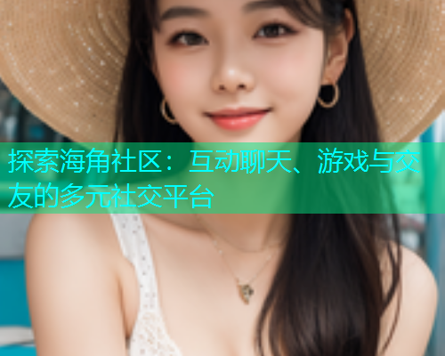 探索海角社区：互动聊天、游戏与交友的多元社交平台