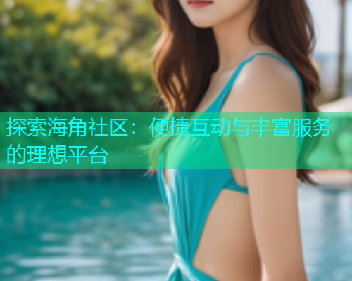 探索海角社区：便捷互动与丰富服务的理想平台