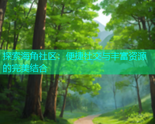 探索海角社区：便捷社交与丰富资源的完美结合