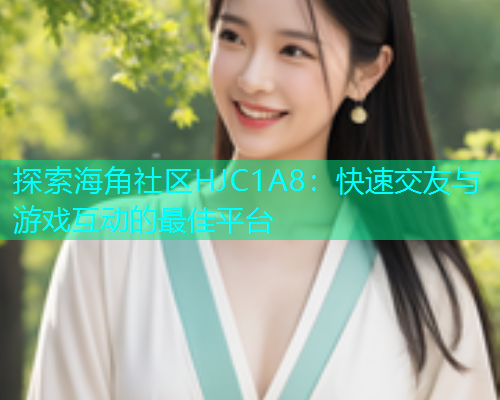 探索海角社区HJC1A8：快速交友与游戏互动的最佳平台