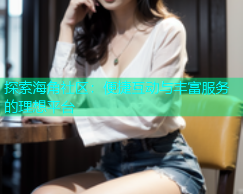 探索海角社区：便捷互动与丰富服务的理想平台