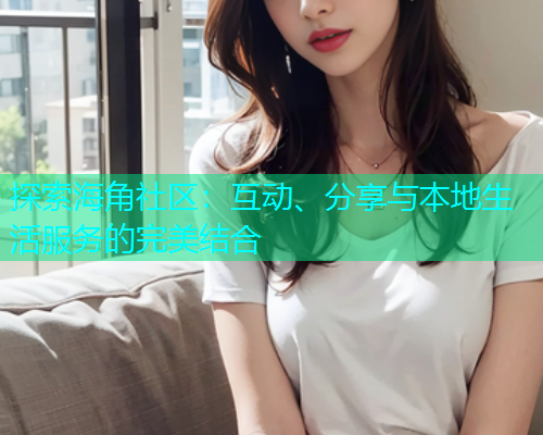 探索海角社区：互动、分享与本地生活服务的完美结合