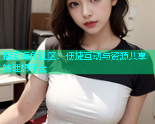 探索海角社区：便捷互动与资源共享的理想平台