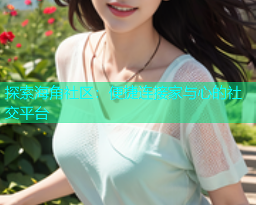 探索海角社区：便捷连接家与心的社交平台