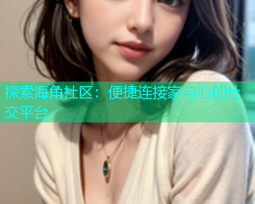 探索海角社区：便捷连接家与心的社交平台
