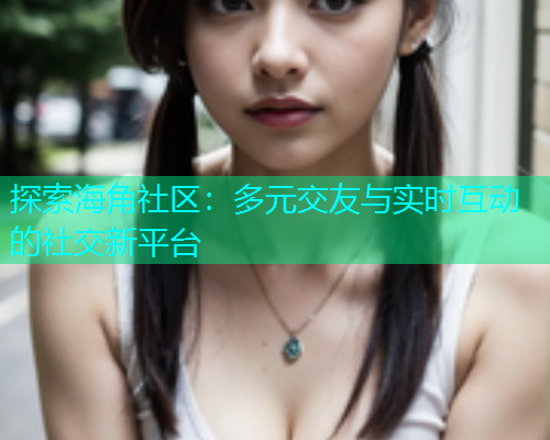 探索海角社区：多元交友与实时互动的社交新平台