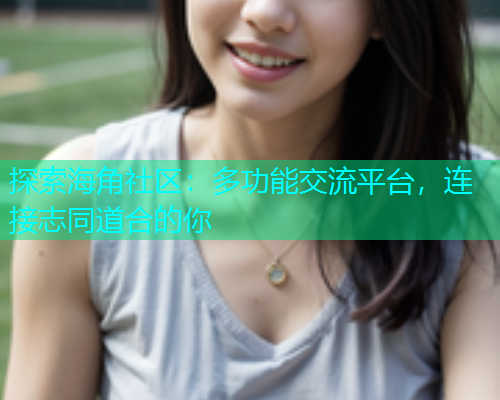 探索海角社区：多功能交流平台，连接志同道合的你