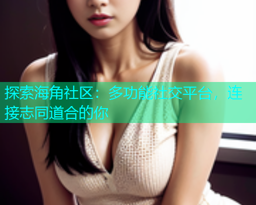 探索海角社区：多功能社交平台，连接志同道合的你