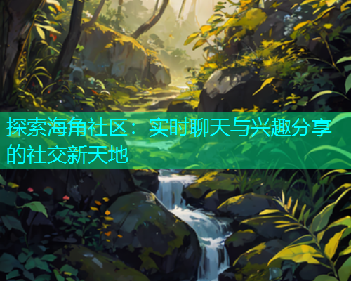 探索海角社区：实时聊天与兴趣分享的社交新天地