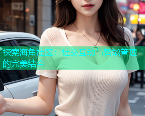 探索海角社区：社交互动与智能管理的完美结合