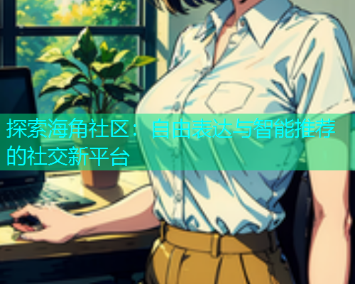 探索海角社区：自由表达与智能推荐的社交新平台