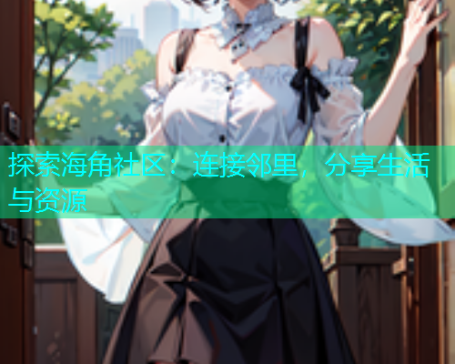 探索海角社区：连接邻里，分享生活与资源