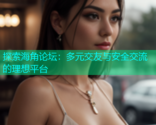 探索海角论坛：多元交友与安全交流的理想平台