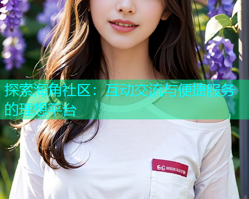 探索海角社区：互动交流与便捷服务的理想平台
