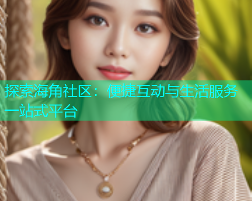 探索海角社区：便捷互动与生活服务一站式平台