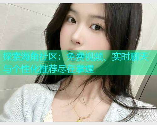 探索海角社区：免费视频、实时聊天与个性化推荐尽在掌握