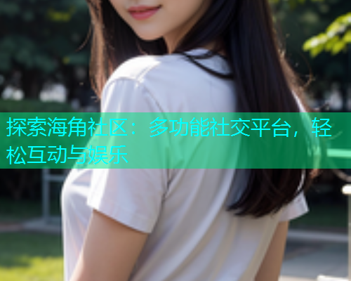 探索海角社区：多功能社交平台，轻松互动与娱乐