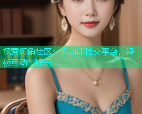 探索海角社区：多功能社交平台，轻松互动与娱乐
