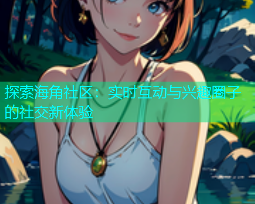 探索海角社区：实时互动与兴趣圈子的社交新体验