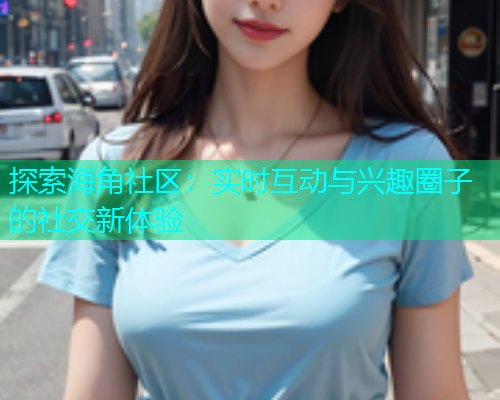 探索海角社区：实时互动与兴趣圈子的社交新体验