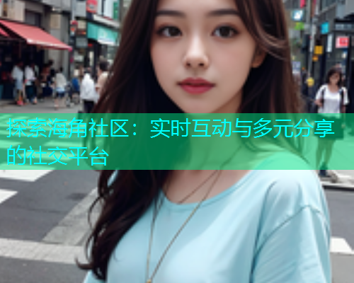 探索海角社区：实时互动与多元分享的社交平台