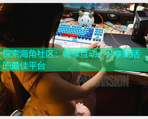 探索海角社区：畅享互动、分享生活的最佳平台