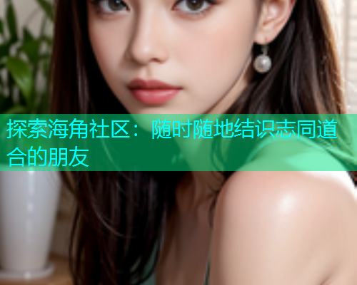 探索海角社区：随时随地结识志同道合的朋友