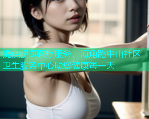提供便捷医疗服务，海角路中山社区卫生服务中心助您健康每一天